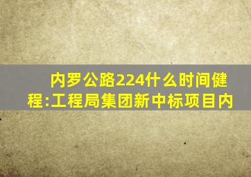 内罗公路224什么时间健程:工程局集团新中标项目内