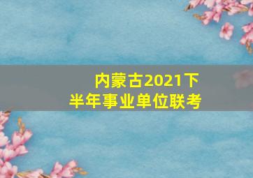 内蒙古2021下半年事业单位联考