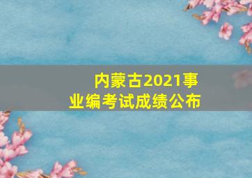 内蒙古2021事业编考试成绩公布