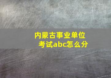 内蒙古事业单位考试abc怎么分