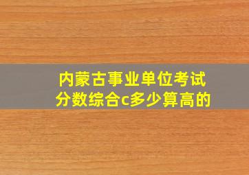 内蒙古事业单位考试分数综合c多少算高的