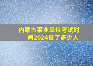 内蒙古事业单位考试时间2024报了多少人