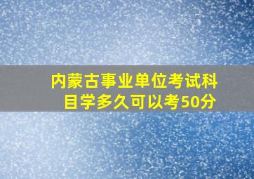 内蒙古事业单位考试科目学多久可以考50分