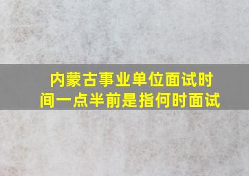 内蒙古事业单位面试时间一点半前是指何时面试