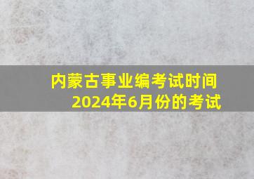 内蒙古事业编考试时间2024年6月份的考试