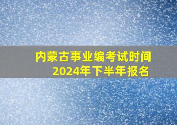 内蒙古事业编考试时间2024年下半年报名