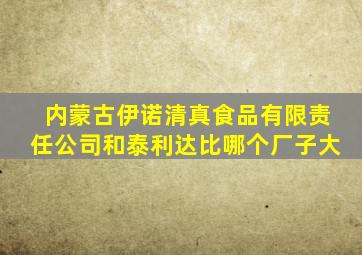 内蒙古伊诺清真食品有限责任公司和泰利达比哪个厂子大