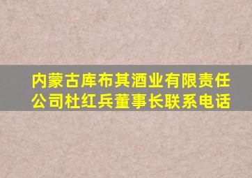 内蒙古库布其酒业有限责任公司杜红兵董事长联系电话