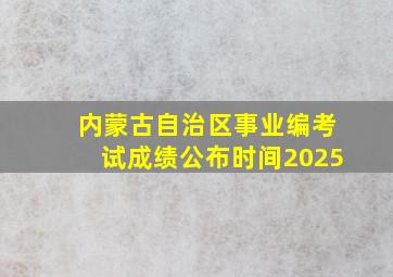 内蒙古自治区事业编考试成绩公布时间2025