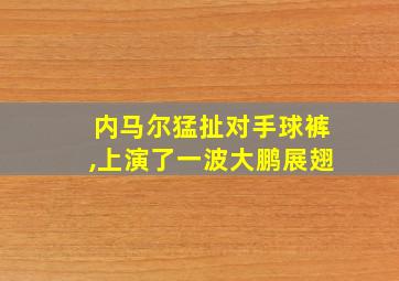 内马尔猛扯对手球裤,上演了一波大鹏展翅