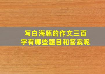 写白海豚的作文三百字有哪些题目和答案呢