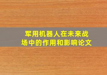 军用机器人在未来战场中的作用和影响论文