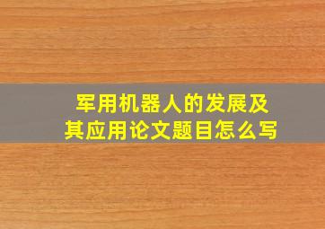 军用机器人的发展及其应用论文题目怎么写