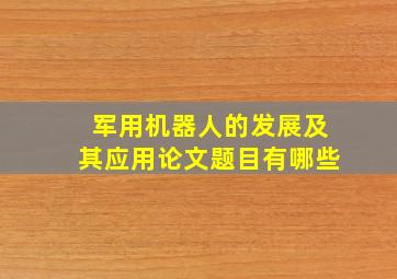 军用机器人的发展及其应用论文题目有哪些