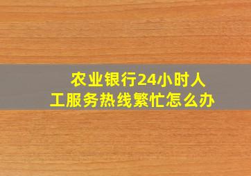 农业银行24小时人工服务热线繁忙怎么办