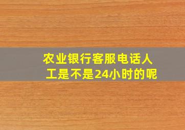 农业银行客服电话人工是不是24小时的呢