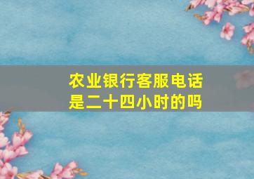 农业银行客服电话是二十四小时的吗