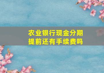 农业银行现金分期提前还有手续费吗