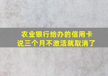 农业银行给办的信用卡说三个月不激活就取消了