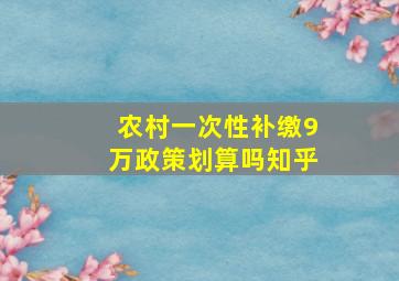 农村一次性补缴9万政策划算吗知乎