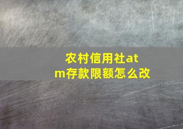 农村信用社atm存款限额怎么改