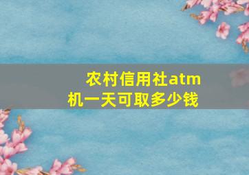 农村信用社atm机一天可取多少钱