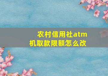 农村信用社atm机取款限额怎么改