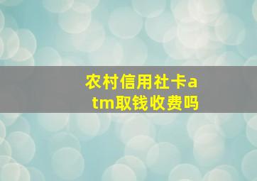 农村信用社卡atm取钱收费吗