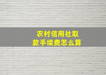 农村信用社取款手续费怎么算