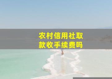 农村信用社取款收手续费吗