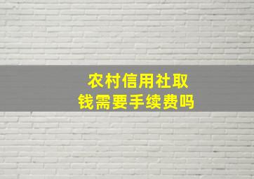 农村信用社取钱需要手续费吗