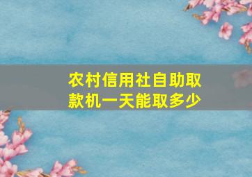 农村信用社自助取款机一天能取多少