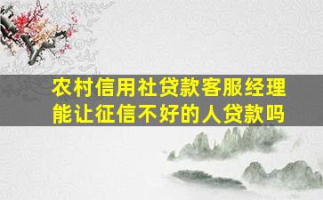 农村信用社贷款客服经理能让征信不好的人贷款吗