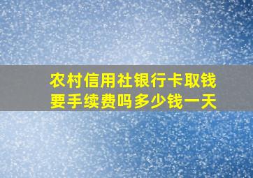 农村信用社银行卡取钱要手续费吗多少钱一天