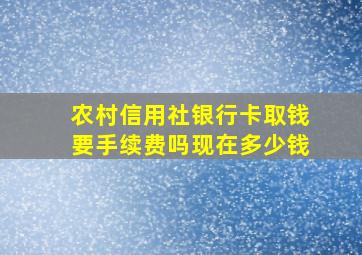 农村信用社银行卡取钱要手续费吗现在多少钱