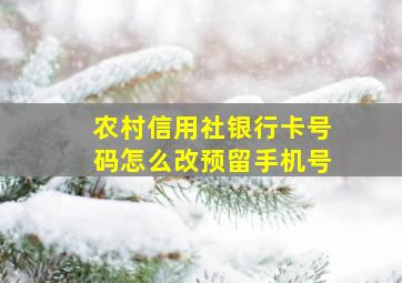 农村信用社银行卡号码怎么改预留手机号