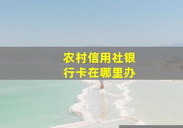 农村信用社银行卡在哪里办