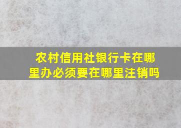 农村信用社银行卡在哪里办必须要在哪里注销吗