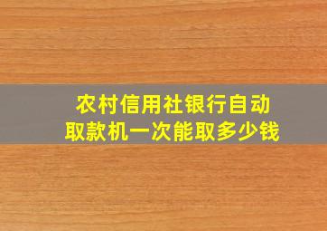 农村信用社银行自动取款机一次能取多少钱