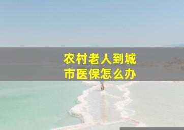 农村老人到城市医保怎么办