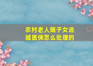 农村老人随子女进城医保怎么处理的