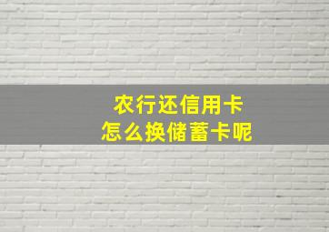 农行还信用卡怎么换储蓄卡呢