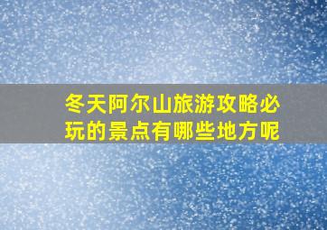 冬天阿尔山旅游攻略必玩的景点有哪些地方呢