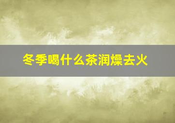 冬季喝什么茶润燥去火