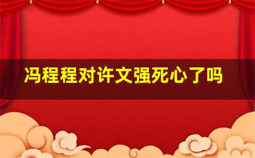 冯程程对许文强死心了吗