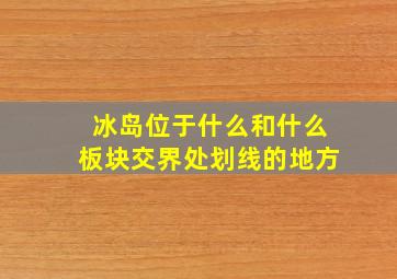 冰岛位于什么和什么板块交界处划线的地方