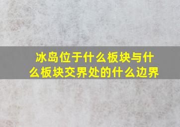 冰岛位于什么板块与什么板块交界处的什么边界