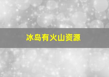 冰岛有火山资源