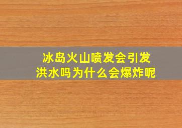 冰岛火山喷发会引发洪水吗为什么会爆炸呢