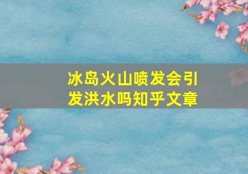 冰岛火山喷发会引发洪水吗知乎文章